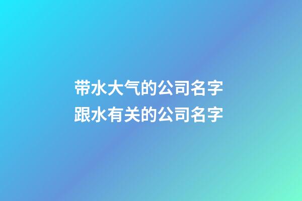 带水大气的公司名字 跟水有关的公司名字-第1张-公司起名-玄机派